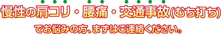 慢性の肩コリ・腰痛・交通事故(むち打ち)でお悩みの方、まずはご連絡ください。